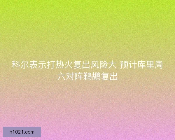 科尔表示打热火复出风险大 预计库里周六对阵鹈鹕复出