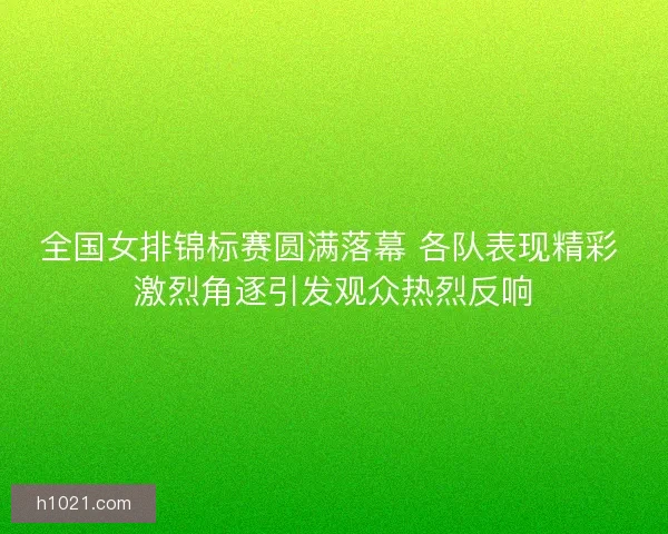 全国女排锦标赛圆满落幕 各队表现精彩 激烈角逐引发观众热烈反响
