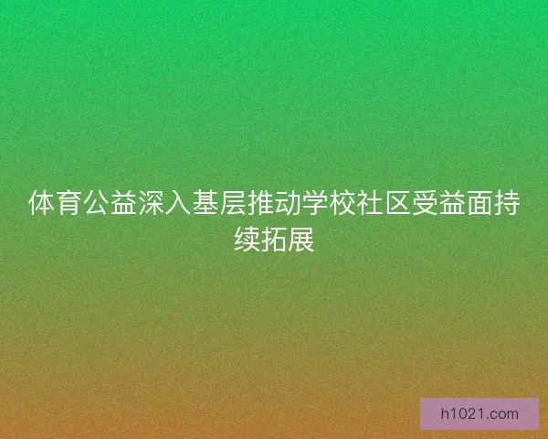 体育公益深入基层推动学校社区受益面持续拓展