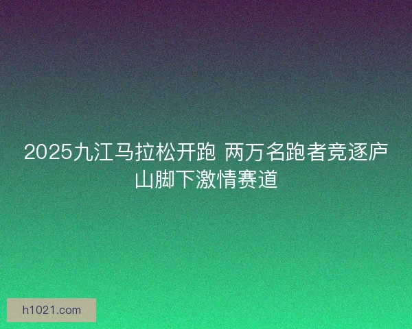 2025九江马拉松开跑 两万名跑者竞逐庐山脚下激情赛道