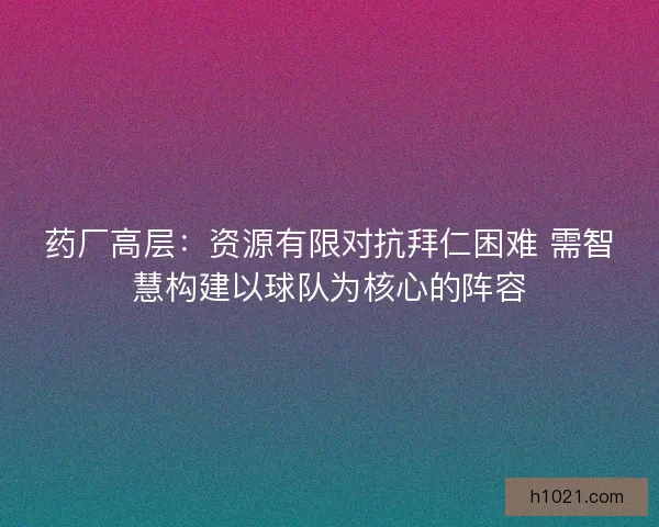 药厂高层：资源有限对抗拜仁困难 需智慧构建以球队为核心的阵容