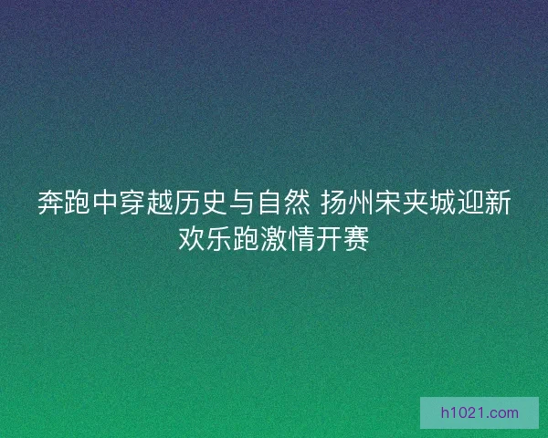 奔跑中穿越历史与自然 扬州宋夹城迎新欢乐跑激情开赛