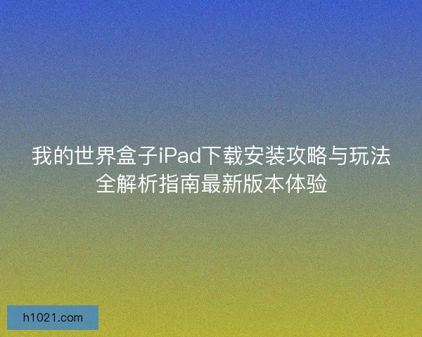 我的世界盒子iPad下载安装攻略与玩法全解析指南最新版本体验