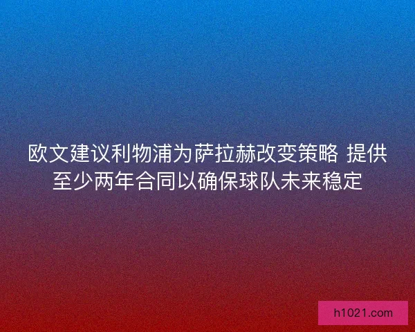 欧文建议利物浦为萨拉赫改变策略 提供至少两年合同以确保球队未来稳定