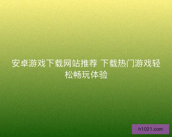 安卓游戏下载网站推荐 下载热门游戏轻松畅玩体验