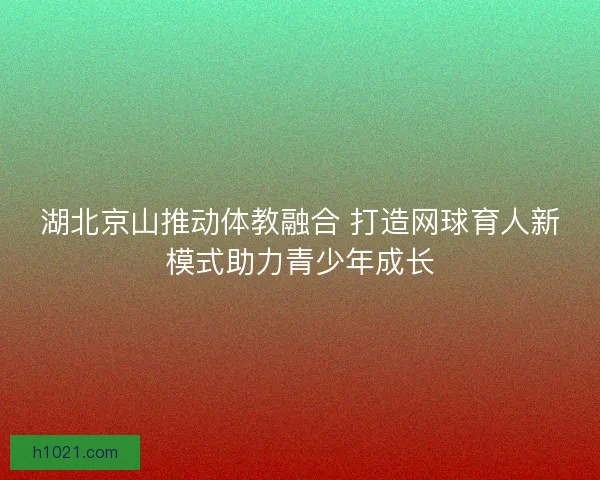 湖北京山推动体教融合 打造网球育人新模式助力青少年成长