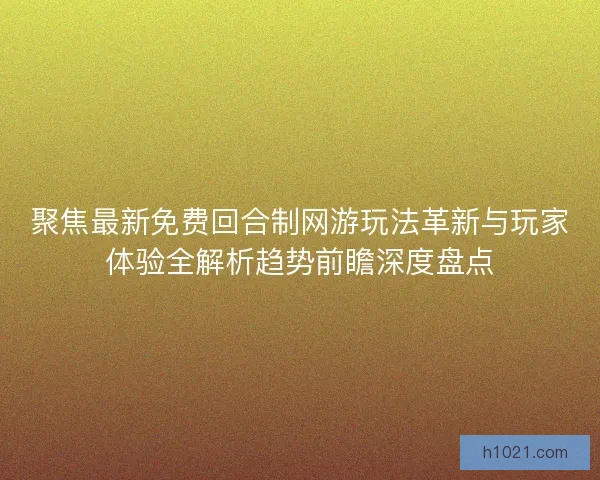 聚焦最新免费回合制网游玩法革新与玩家体验全解析趋势前瞻深度盘点