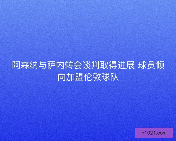 阿森纳与萨内转会谈判取得进展 球员倾向加盟伦敦球队